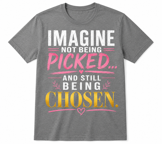 Imagine Not Being Picked… And Still Being Chosen Tee